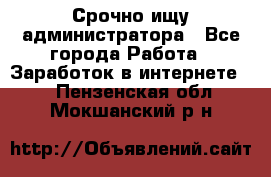 Срочно ищу администратора - Все города Работа » Заработок в интернете   . Пензенская обл.,Мокшанский р-н